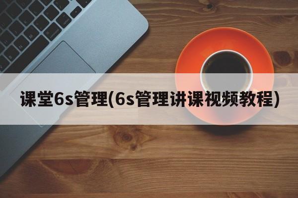 课堂6s管理(6s管理讲课视频教程)